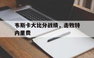 1xBit体育官方登录入口-包含韦斯卡大比分战绩，击败特内里费的词条